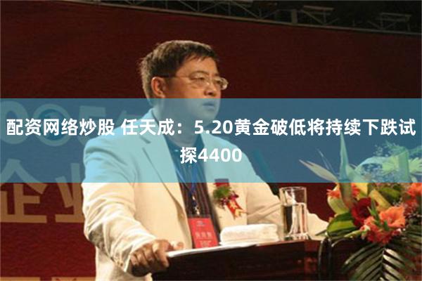配资网络炒股 任天成：5.20黄金破低将持续下跌试探4400
