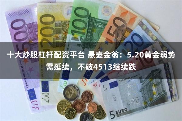 十大炒股杠杆配资平台 悬壶金翁：5.20黄金弱势需延续，不破4513继续跌