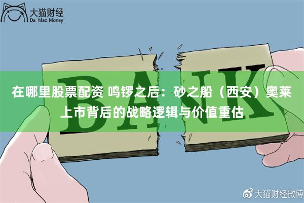 在哪里股票配资 鸣锣之后:砂之船(西安)奥莱上市背后的战略逻辑与价值重估