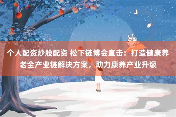 个人配资炒股配资 松下链博会直击：打造健康养老全产业链解决方案，助力康养产业升级