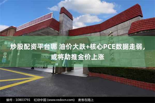 炒股配资平台哪 油价大跌+核心PCE数据走弱，或将助推金价上涨
