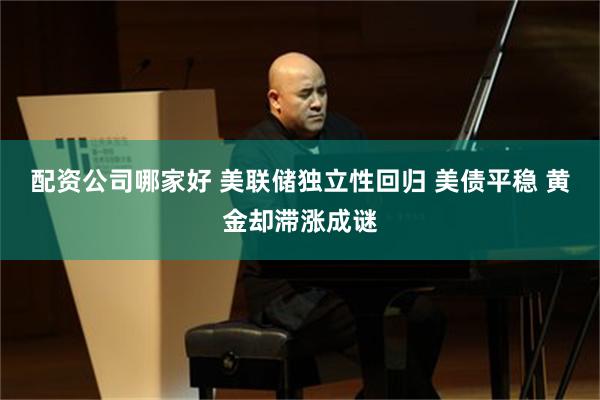 配资公司哪家好 美联储独立性回归 美债平稳 黄金却滞涨成谜