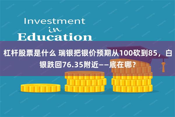 杠杆股票是什么 瑞银把银价预期从100砍到85，白银跌回76.35附近——底在哪？