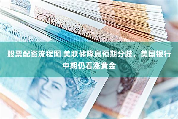 股票配资流程图 美联储降息预期分歧，美国银行中期仍看涨黄金