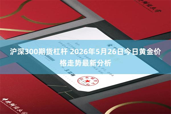 沪深300期货杠杆 2026年5月26日今日黄金价格走势最新分析