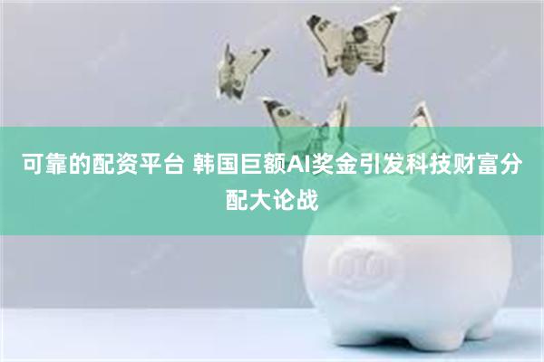 可靠的配资平台 韩国巨额AI奖金引发科技财富分配大论战