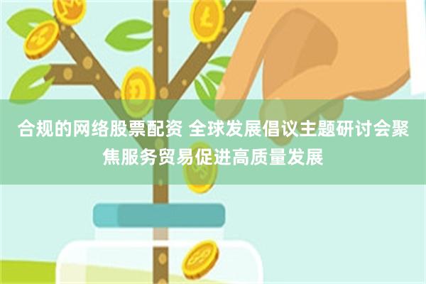 合规的网络股票配资 全球发展倡议主题研讨会聚焦服务贸易促进高质量发展