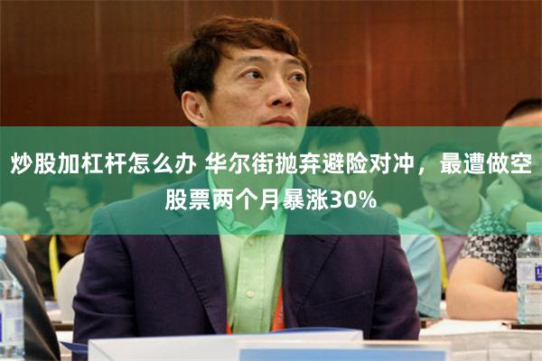 炒股加杠杆怎么办 华尔街抛弃避险对冲，最遭做空股票两个月暴涨30%