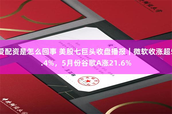 爱配资是怎么回事 美股七巨头收盘播报|微软收涨超5.4%,5月份谷歌A涨21.6%