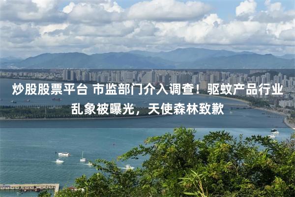 炒股股票平台 市监部门介入调查！驱蚊产品行业乱象被曝光，天使森林致歉