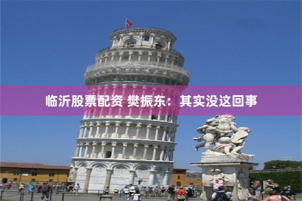临沂股票配资 樊振东：其实没这回事