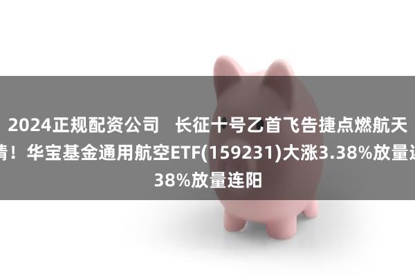 2024正规配资公司   长征十号乙首飞告捷点燃航天行情！华宝基金通用航空ETF(159231)大涨3.38%放量连阳