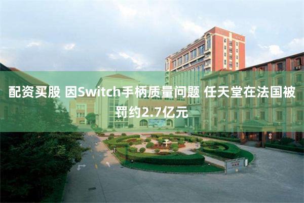 配资买股 因Switch手柄质量问题 任天堂在法国被罚约2.7亿元