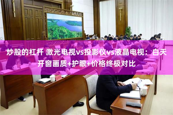 炒股的杠杆 激光电视vs投影仪vs液晶电视:白天开窗画质+护眼+价格终极对比