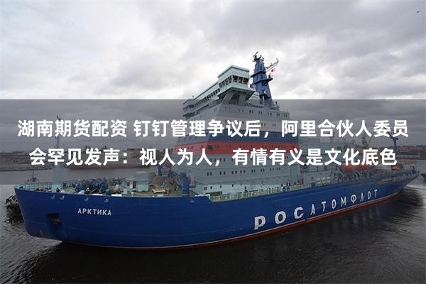 湖南期货配资 钉钉管理争议后，阿里合伙人委员会罕见发声：视人为人，有情有义是文化底色