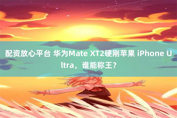 配资放心平台 华为Mate XT2硬刚苹果 iPhone Ultra,谁能称王?