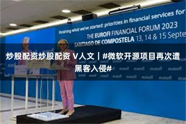 炒股配资炒股配资 V人文｜#微软开源项目再次遭黑客入侵#