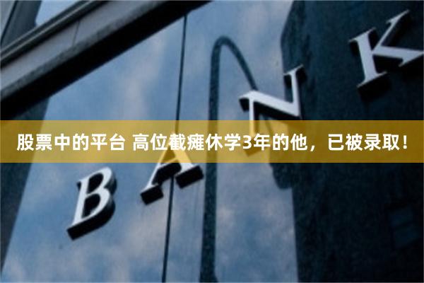 股票中的平台 高位截瘫休学3年的他，已被录取！