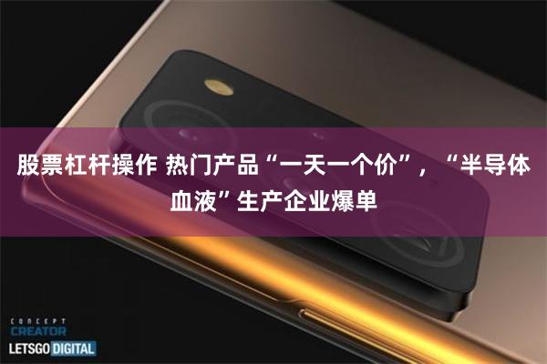 股票杠杆操作 热门产品“一天一个价”，“半导体血液”生产企业爆单