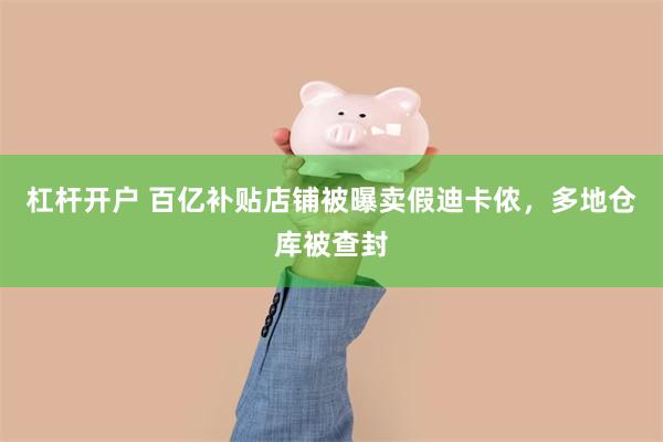 杠杆开户 百亿补贴店铺被曝卖假迪卡侬,多地仓库被查封