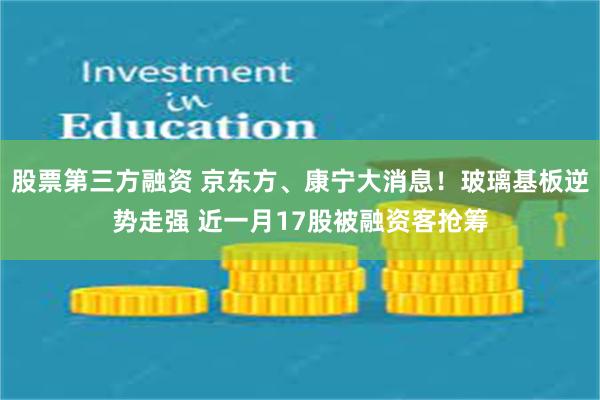 股票第三方融资 京东方、康宁大消息！玻璃基板逆势走强 近一月17股被融资客抢筹