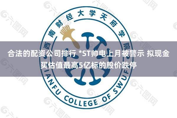 合法的配资公司排行 *ST帅电上月被警示 拟现金买估值最高5亿标的股价跌停