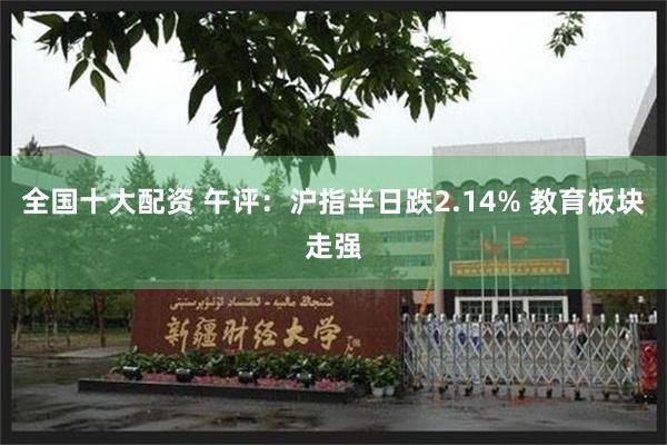 全国十大配资 午评：沪指半日跌2.14% 教育板块走强