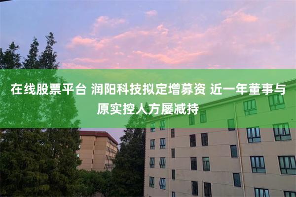 在线股票平台 润阳科技拟定增募资 近一年董事与原实控人方屡减持