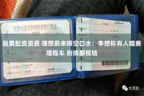 股票配资资质 理想蔚来隔空口水：李想称有人唱衰增程车 别搞鄙视链