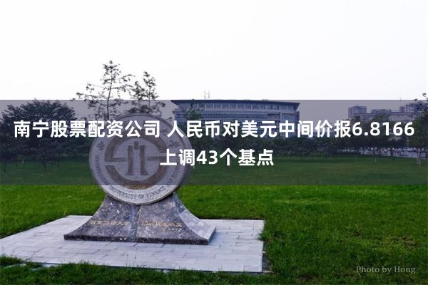 南宁股票配资公司 人民币对美元中间价报6.8166 上调43个基点