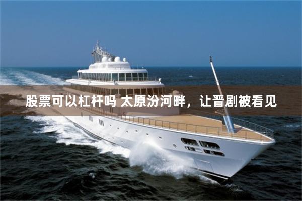 股票可以杠杆吗 太原汾河畔，让晋剧被看见