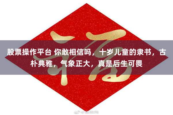 股票操作平台 你敢相信吗，十岁儿童的隶书，古朴典雅，气象正大，真是后生可畏