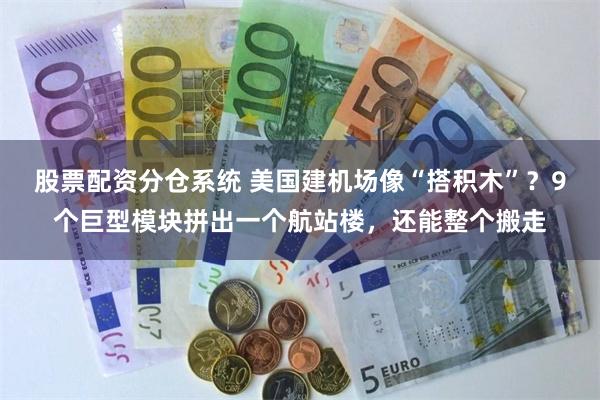 股票配资分仓系统 美国建机场像“搭积木”？9个巨型模块拼出一个航站楼，还能整个搬走
