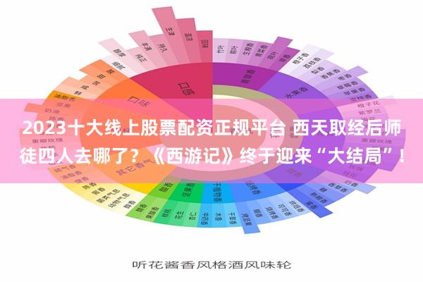 2023十大线上股票配资正规平台 西天取经后师徒四人去哪了?《西游记》终于迎来“大结局”!