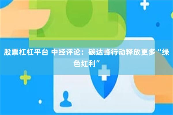 股票杠杠平台 中经评论：碳达峰行动释放更多“绿色红利”
