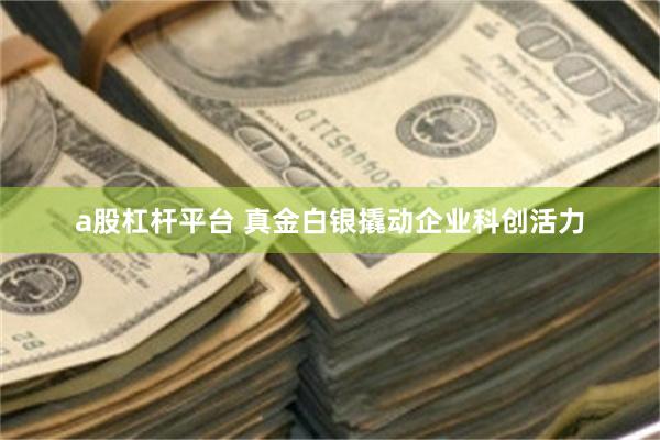 a股杠杆平台 真金白银撬动企业科创活力