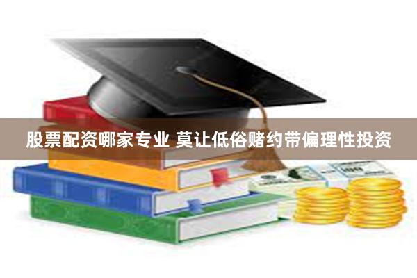 股票配资哪家专业 莫让低俗赌约带偏理性投资