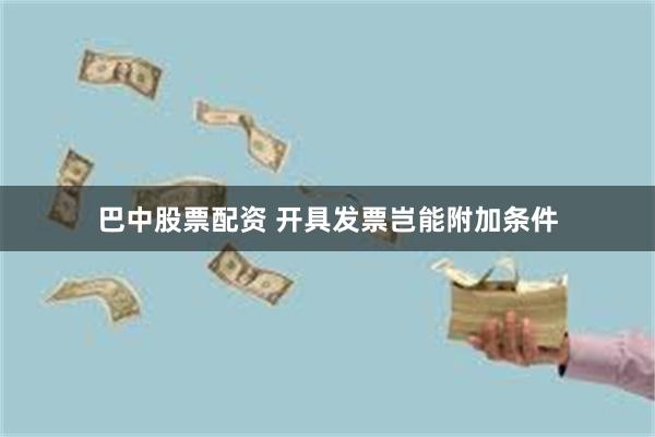 巴中股票配资 开具发票岂能附加条件
