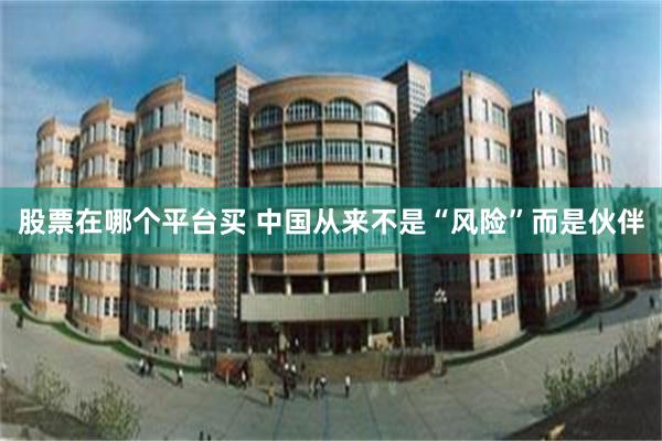 股票在哪个平台买 中国从来不是“风险”而是伙伴