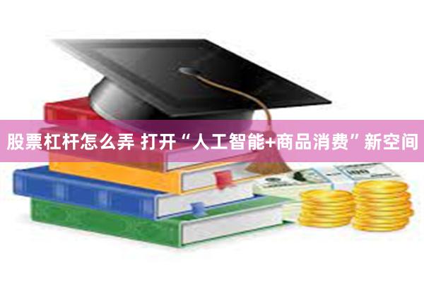 股票杠杆怎么弄 打开“人工智能+商品消费”新空间