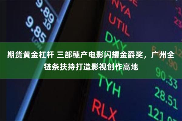 期货黄金杠杆 三部穗产电影闪耀金爵奖,广州全链条扶持打造影视创作高地