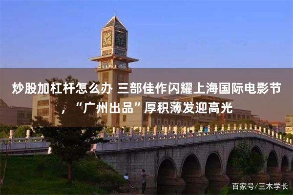 炒股加杠杆怎么办 三部佳作闪耀上海国际电影节,“广州出品”厚积薄发迎高光