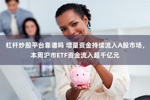 杠杆炒股平台靠谱吗 增量资金持续流入A股市场，本周沪市ETF资金流入超千亿元