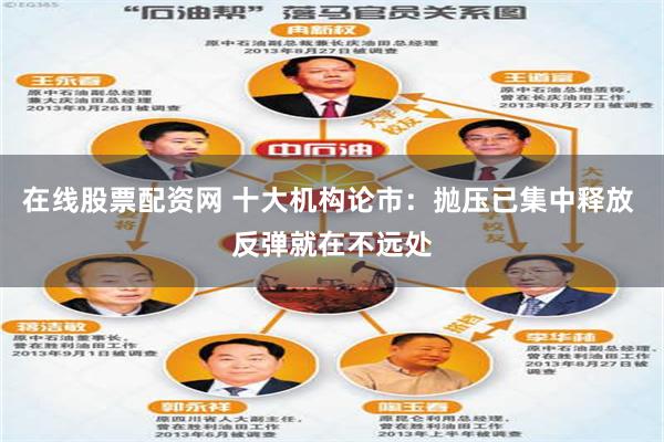 在线股票配资网 十大机构论市:抛压已集中释放 反弹就在不远处