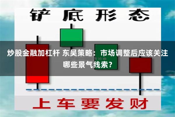 炒股金融加杠杆 东吴策略:市场调整后应该关注哪些景气线索?