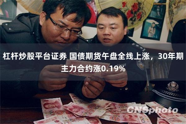 杠杆炒股平台证券 国债期货午盘全线上涨，30年期主力合约涨0.19%