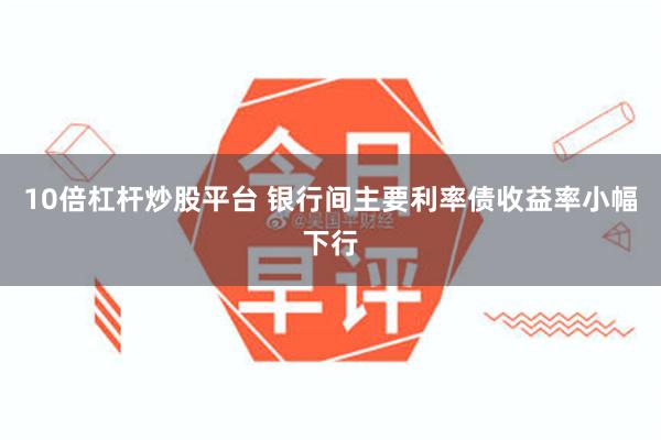 10倍杠杆炒股平台 银行间主要利率债收益率小幅下行