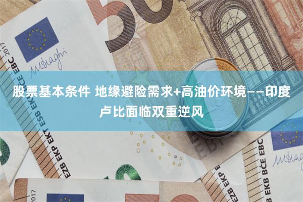 股票基本条件 地缘避险需求+高油价环境——印度卢比面临双重逆风