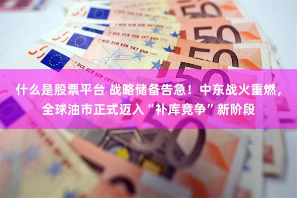 什么是股票平台 战略储备告急！中东战火重燃，全球油市正式迈入“补库竞争”新阶段