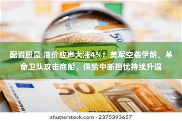配资股是 油价应声大涨4%:美军空袭伊朗、革命卫队攻击商船,供给中断担忧持续升温